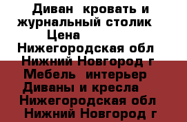 Диван, кровать и журнальный столик › Цена ­ 15 300 - Нижегородская обл., Нижний Новгород г. Мебель, интерьер » Диваны и кресла   . Нижегородская обл.,Нижний Новгород г.